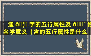 迪 🦆 字的五行属性及 🌴 姓名学意义（含的五行属性是什么 姓名学解释）